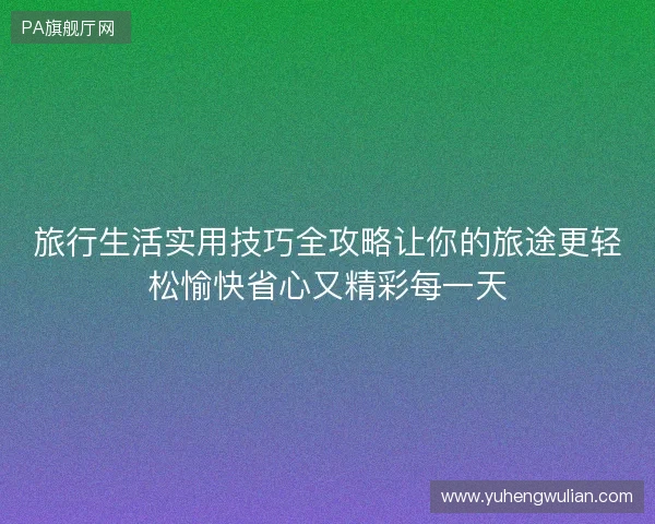 旅行生活实用技巧全攻略让你的旅途更轻松愉快省心又精彩每一天 旅行生活实用技巧全攻略让你的旅途更轻松愉快省心又精彩每一天