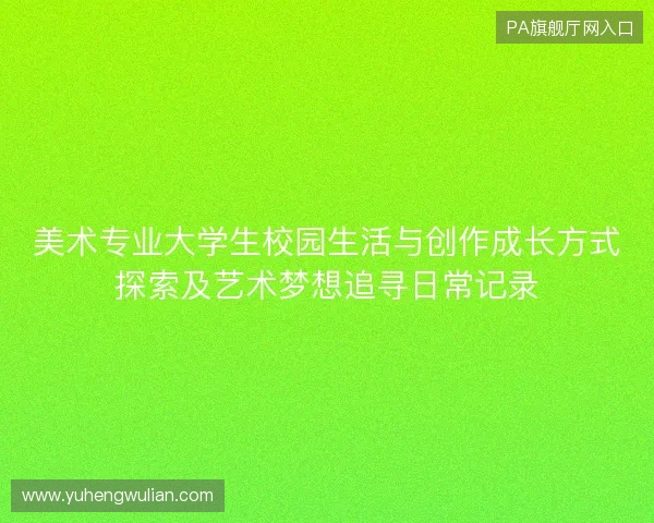 美术专业大学生校园生活与创作成长方式探索及艺术梦想追寻日常记录 美术专业大学生校园生活与创作成长方式探索及艺术梦想追寻日常记录